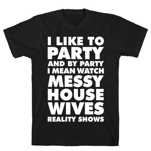 I Like To Party and By Party I Mean Watch Messy House Wives Reality Shows T-Shirt