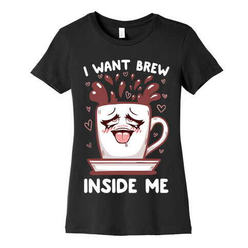 I Want Brew Inside Me Womens T-Shirt