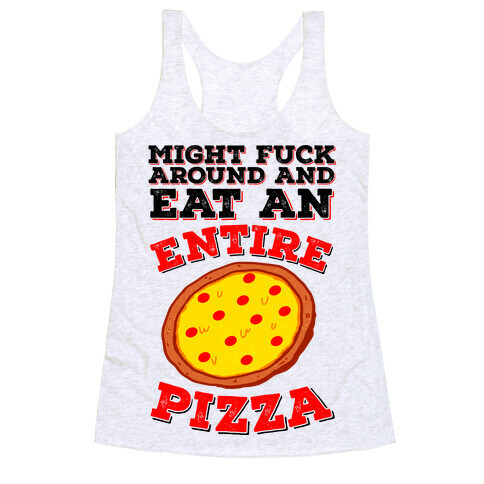 Might F*** Around And Eat An Entire Pizza Racerback Tank Top