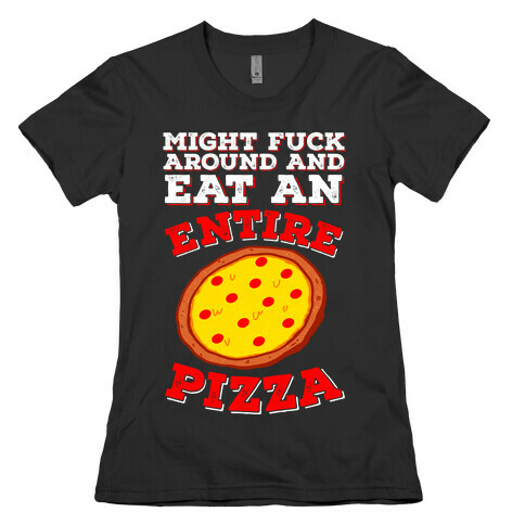 Might F*** Around And Eat An Entire Pizza Womens T-Shirt