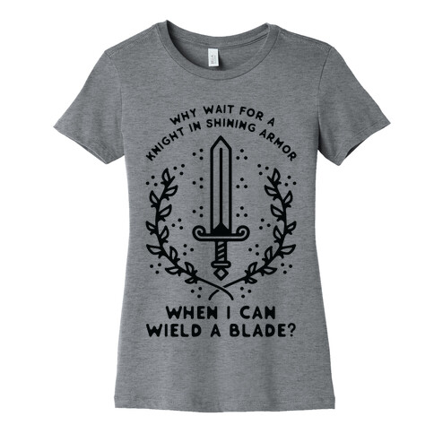 Why Wait for a Knight in Shining Armor When I Can Wield a Blade?  Womens T-Shirt