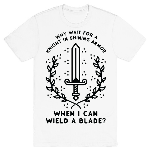 Why Wait for a Knight in Shining Armor When I Can Wield a Blade?  T-Shirt