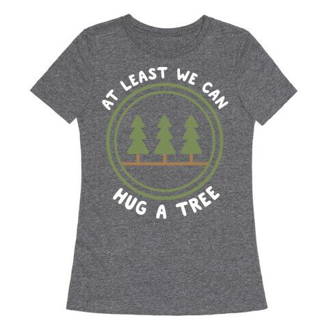 At Least We Can Hug A Tree Womens T-Shirt