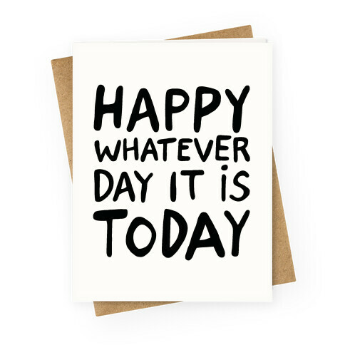 Happy Whatever Day It Is Today Greeting Card