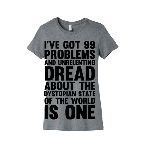 I've Got 99 Problems And Unrelenting Dread About The Dystopian State Of The World Is One Womens T-Shirt