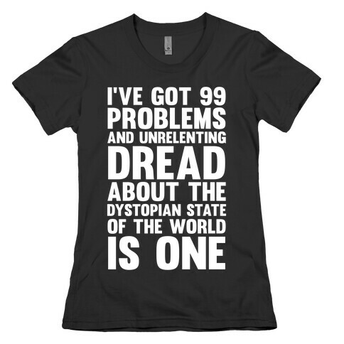 I've Got 99 Problems And Unrelenting Dread About The Dystopian State Of The World Is One Womens T-Shirt