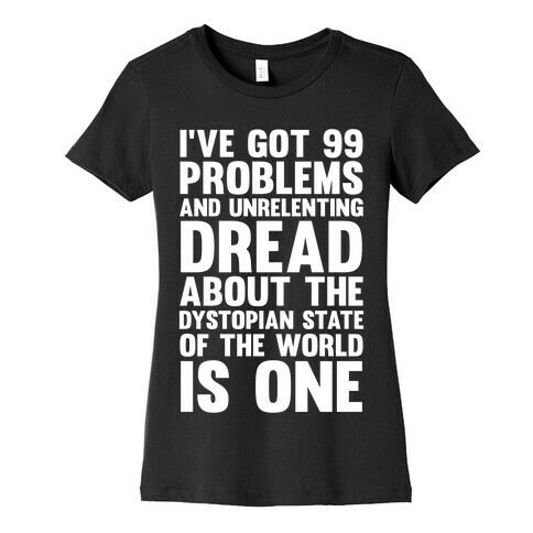 I've Got 99 Problems And Unrelenting Dread About The Dystopian State Of The World Is One Womens T-Shirt