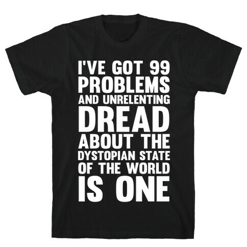 I've Got 99 Problems And Unrelenting Dread About The Dystopian State Of The World Is One T-Shirt