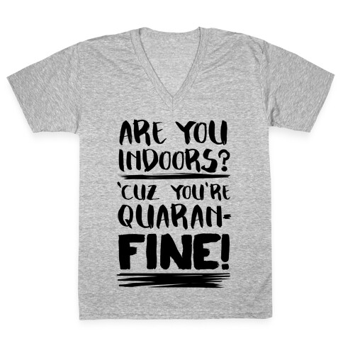 Are You Indoors? 'Cuz You're Quaran-FINE! V-Neck Tee Shirt