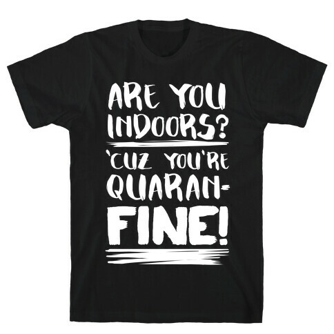 Are You Indoors? 'Cuz You're Quaran-FINE! T-Shirt