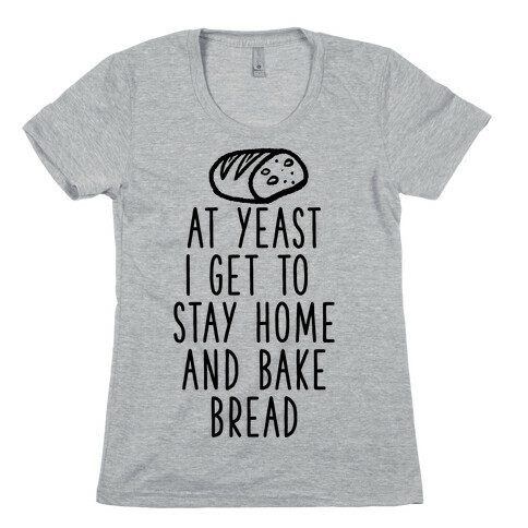 At Yeast I Get To Stay Home and Bake Bread Womens T-Shirt
