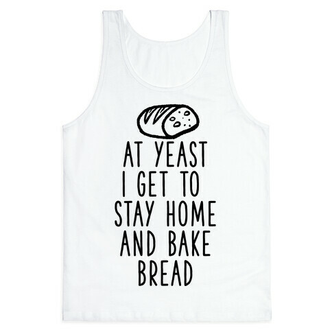 At Yeast I Get To Stay Home and Bake Bread Tank Top