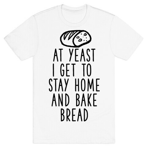 At Yeast I Get To Stay Home and Bake Bread T-Shirt