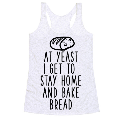 At Yeast I Get To Stay Home and Bake Bread Racerback Tank Top