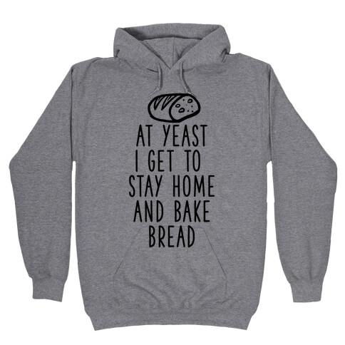 At Yeast I Get To Stay Home and Bake Bread Hooded Sweatshirt