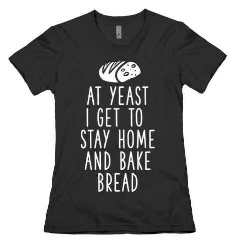 At Yeast I Get To Stay Home and Bake Bread Womens T-Shirt