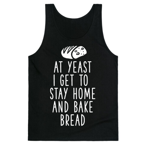 At Yeast I Get To Stay Home and Bake Bread Tank Top