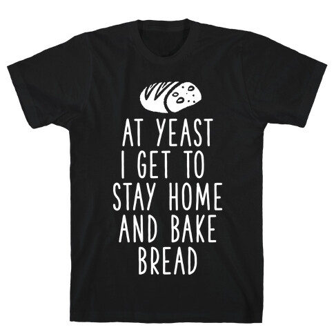 At Yeast I Get To Stay Home and Bake Bread T-Shirt