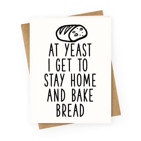 At Yeast I Get To Stay Home and Bake Bread Greeting Card