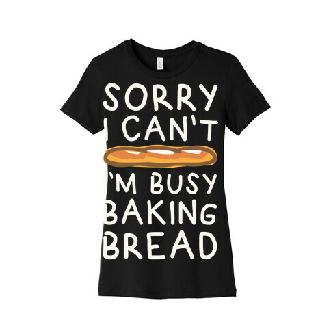 Sorry I Can't I'm Busy Baking Bread Womens T-Shirt