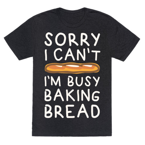 Sorry I Can't I'm Busy Baking Bread T-Shirt