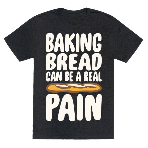 Baking Bread Can Be A Real Pain White Print T-Shirt