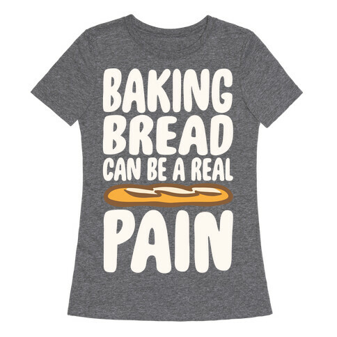 Baking Bread Can Be A Real Pain White Print Womens T-Shirt