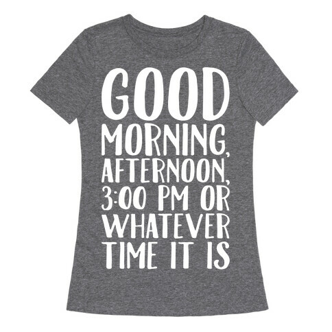 Good Morning Or Whatever Time It Is  Womens T-Shirt