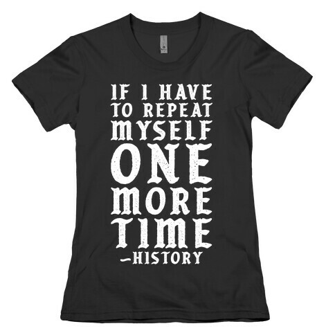If I Have to Repeat Myself One More Time History Womens T-Shirt