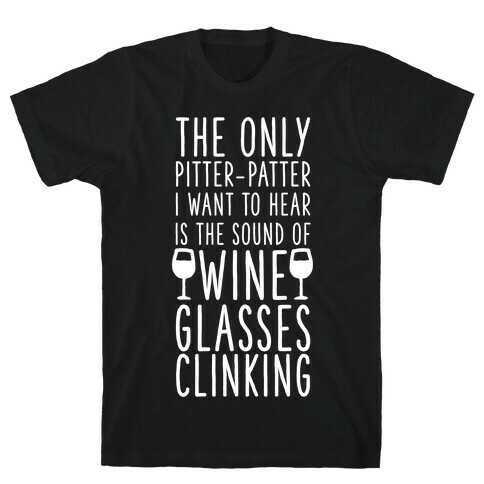 The Only Pitter-Patter I Want to Hear is the Sound of Wine Glasses Clinking T-Shirt