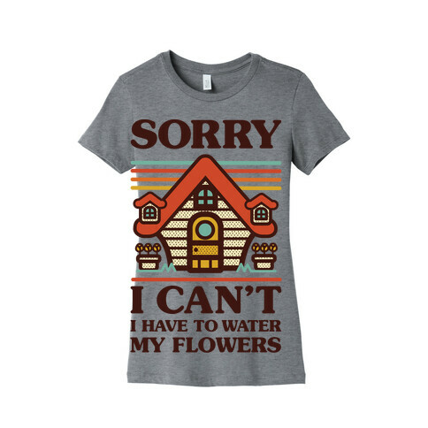 Sorry I Can't I Have to Water my Flowers Womens T-Shirt