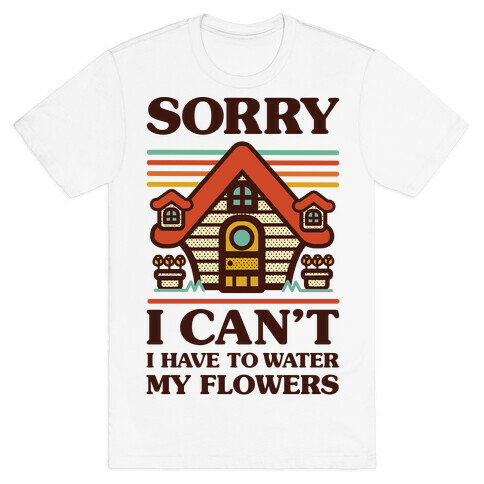 Sorry I Can't I Have to Water my Flowers T-Shirt