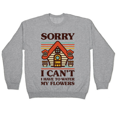 Sorry I Can't I Have to Water my Flowers Pullover