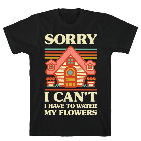 Sorry I Can't I Have to Water my Flowers T-Shirt