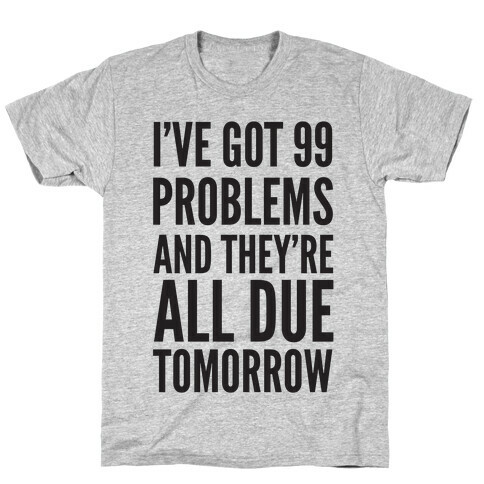 I've Got 99 Problems and They're All Due Tomorrow T-Shirt