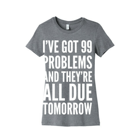 I've Got 99 Problems and They're All Due Tomorrow Womens T-Shirt