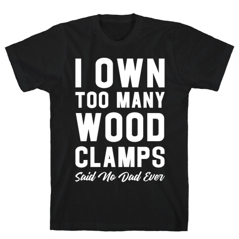 I Own Too Many Wood Clamps Said No Dad Ever T-Shirt