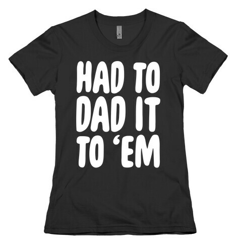 Had to Dad it to 'Em Womens T-Shirt