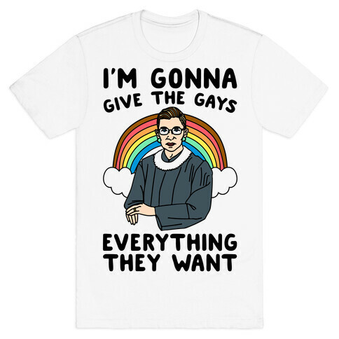 I'm Gonna Give The Gays Everything They Want RBG Parody T-Shirt