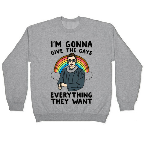 I'm Gonna Give The Gays Everything They Want RBG Parody Pullover