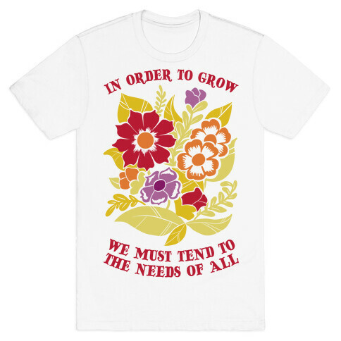 In Order To Grow, We Must Tend To The Needs Of All T-Shirt