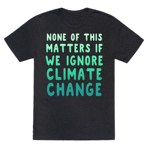 None of this Matters if We Ignore Climate Change T-Shirt