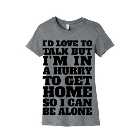 I'd Love To Talk But I'm In A Hurry To Get Home So I Can Be Alone Womens T-Shirt