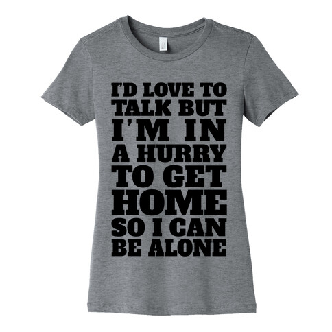 I'd Love To Talk But I'm In A Hurry To Get Home So I Can Be Alone Womens T-Shirt