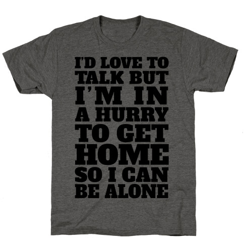 I'd Love To Talk But I'm In A Hurry To Get Home So I Can Be Alone T-Shirt