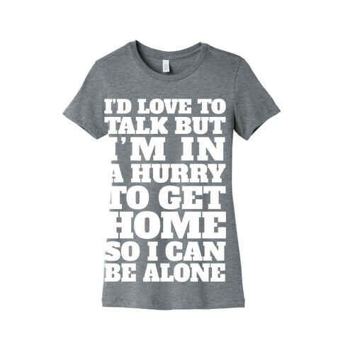 I'd Love To Talk But I'm In A Hurry To Get Home So I Can Be Alone Womens T-Shirt
