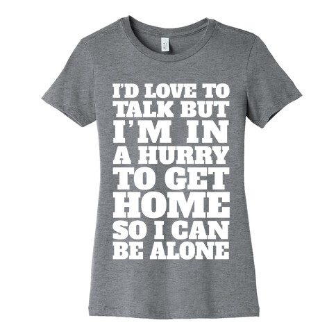 I'd Love To Talk But I'm In A Hurry To Get Home So I Can Be Alone Womens T-Shirt