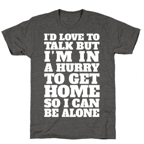 I'd Love To Talk But I'm In A Hurry To Get Home So I Can Be Alone T-Shirt