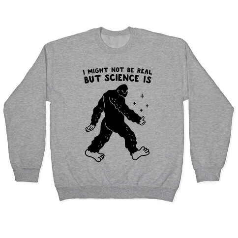 I Might Not Be Real But Science Is Bigfoot Pullover