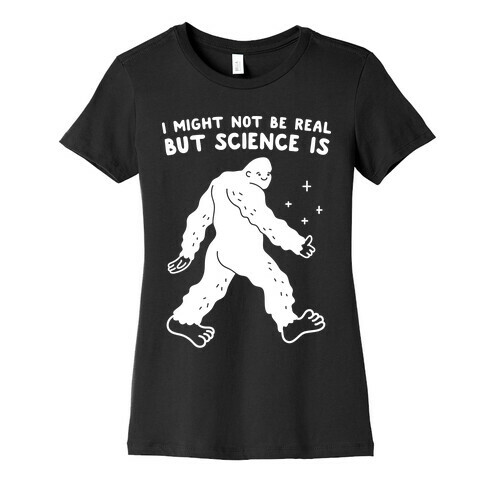 I Might Not Be Real But Science Is Bigfoot Womens T-Shirt